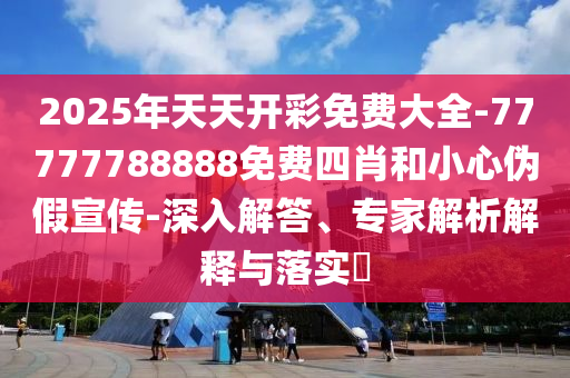 2025年天天開(kāi)彩免費(fèi)大全-77777788888免費(fèi)四肖和小心偽假宣傳-深入解答、專家解析解釋與落實(shí)?