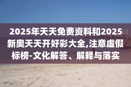 2025年天天免費(fèi)資料和2025新奧天天開好彩大全,注意虛假標(biāo)榜-文化解答、解釋與落實(shí)