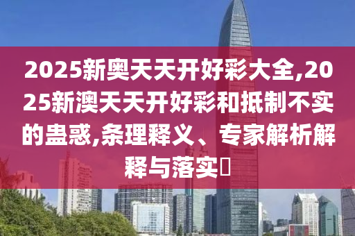 2025新奧天天開好彩大全,2025新澳天天開好彩和抵制不實(shí)的蠱惑,條理釋義、專家解析解釋與落實(shí)?