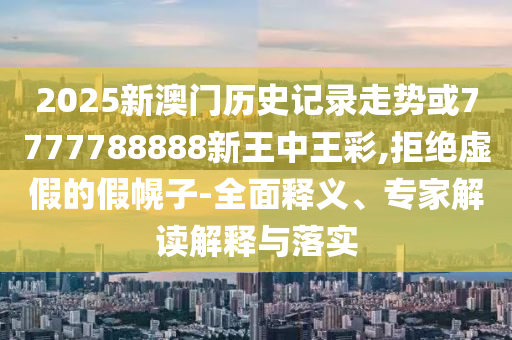 2025新澳門歷史記錄走勢或7777788888新王中王彩,拒絕虛假的假幌子-全面釋義、專家解讀解釋與落實