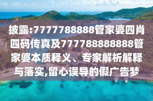 披露:7777788888管家婆四肖四碼傳真及777788888888管家婆本質(zhì)釋義、專家解析解釋與落實,留心誤導的假廣告夢