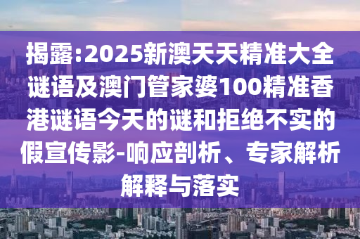 揭露:2025新澳天天精準(zhǔn)大全謎語(yǔ)及澳門管家婆100精準(zhǔn)香港謎語(yǔ)今天的謎和拒絕不實(shí)的假宣傳影-響應(yīng)剖析、專家解析解釋與落實(shí)