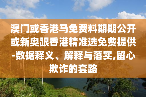 澳門或香港馬免費料期期公開或新奧跟香港精準選免費提供-數(shù)據(jù)釋義、解釋與落實,留心欺詐的套路