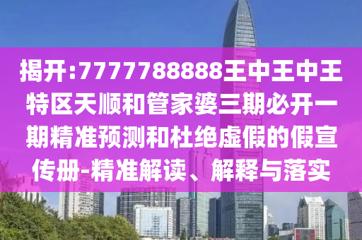 揭開:7777788888王中王中王特區(qū)天順和管家婆三期必開一期精準(zhǔn)預(yù)測和杜絕虛假的假宣傳冊-精準(zhǔn)解讀、解釋與落實