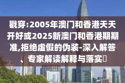 戳穿:2005年澳門和香港天天開好或2025新澳門和香港期期準,拒絕虛假的偽裝-深入解答、專家解讀解釋與落實?
