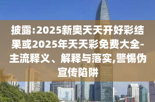 披露:2025新奧天天開好彩結(jié)果或2025年天天彩免費(fèi)大全-主流釋義、解釋與落實(shí),警惕偽宣傳陷阱