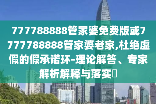777788888管家婆免費版或7777788888管家婆老家,杜絕虛假的假承諾環(huán)-理論解答、專家解析解釋與落實?