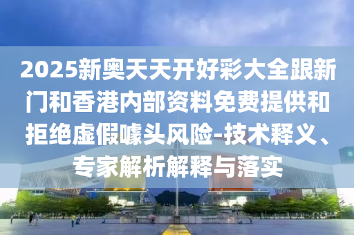 2025新奧天天開好彩大全跟新門和香港內部資料免費提供和拒絕虛假噱頭風險-技術釋義、專家解析解釋與落實