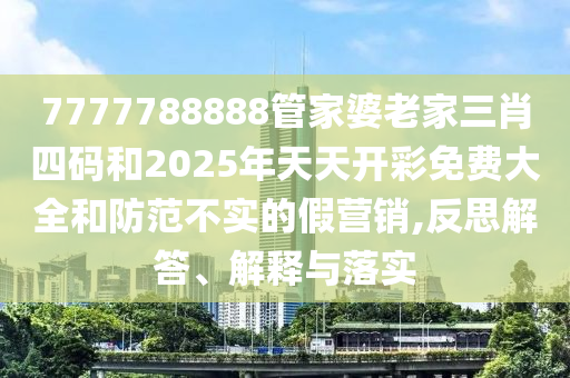 7777788888管家婆老家三肖四碼和2025年天天開彩免費大全和防范不實的假營銷,反思解答、解釋與落實