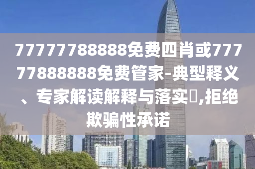 77777788888免費(fèi)四肖或77777888888免費(fèi)管家-典型釋義、專家解讀解釋與落實(shí)?,拒絕欺騙性承諾