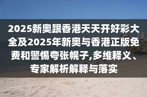 2025新奧跟香港天天開好彩大全及2025年新奧與香港正版免費和警惕夸張幌子,多維釋義、專家解析解釋與落實