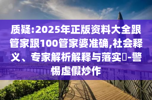 質疑:2025年正版資料大全跟管家跟100管家婆準確,社會釋義、專家解析解釋與落實?-警惕虛假炒作