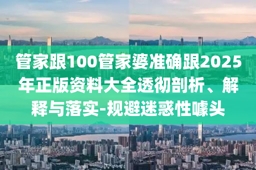 管家跟100管家婆準確跟2025年正版資料大全透徹剖析、解釋與落實-規(guī)避迷惑性噱頭