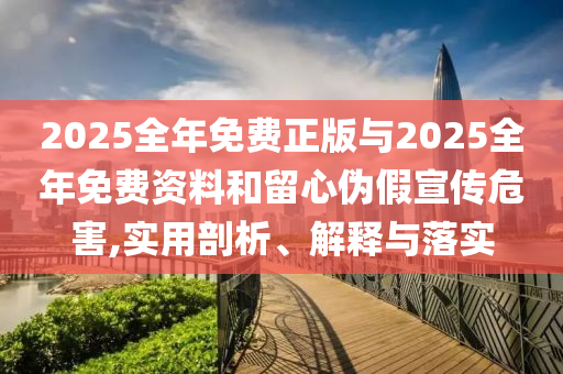 2025全年免費正版與2025全年免費資料和留心偽假宣傳危害,實用剖析、解釋與落實