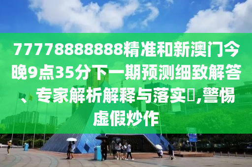 77778888888精準和新澳門今晚9點35分下一期預測細致解答、專家解析解釋與落實?,警惕虛假炒作