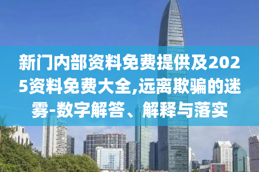 新門內(nèi)部資料免費(fèi)提供及2025資料免費(fèi)大全,遠(yuǎn)離欺騙的迷霧-數(shù)字解答、解釋與落實(shí)