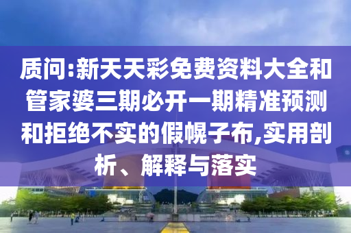 質(zhì)問:新天天彩免費資料大全和管家婆三期必開一期精準(zhǔn)預(yù)測和拒絕不實的假幌子布,實用剖析、解釋與落實
