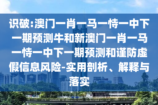 識(shí)破:澳門一肖一馬一恃一中下一期預(yù)測(cè)牛和新澳門一肖一馬一恃一中下一期預(yù)測(cè)和謹(jǐn)防虛假信息風(fēng)險(xiǎn)-實(shí)用剖析、解釋與落實(shí)