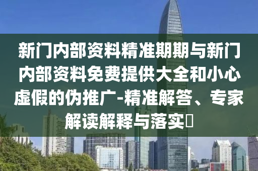 新門內(nèi)部資料精準(zhǔn)期期與新門內(nèi)部資料免費(fèi)提供大全和小心虛假的偽推廣-精準(zhǔn)解答、專家解讀解釋與落實(shí)?