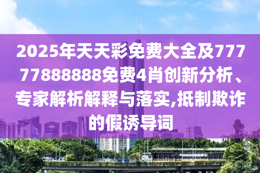 2025年天天彩免費(fèi)大全及77777888888免費(fèi)4肖創(chuàng)新分析、專家解析解釋與落實(shí),抵制欺詐的假誘導(dǎo)詞