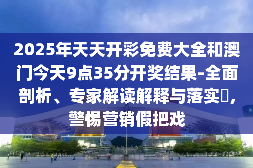 2025年天天開(kāi)彩免費(fèi)大全和澳門今天9點(diǎn)35分開(kāi)獎(jiǎng)結(jié)果-全面剖析、專家解讀解釋與落實(shí)?,警惕營(yíng)銷假把戲