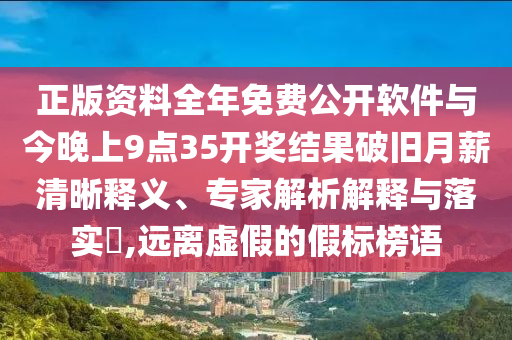 正版資料全年免費公開軟件與今晚上9點35開獎結果破舊月薪清晰釋義、專家解析解釋與落實?,遠離虛假的假標榜語