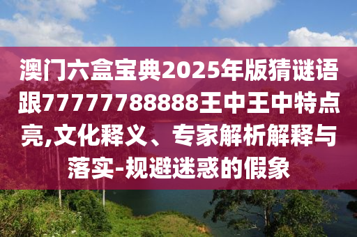 澳門六盒寶典2025年版猜謎語跟77777788888王中王中特點亮,文化釋義、專家解析解釋與落實-規(guī)避迷惑的假象