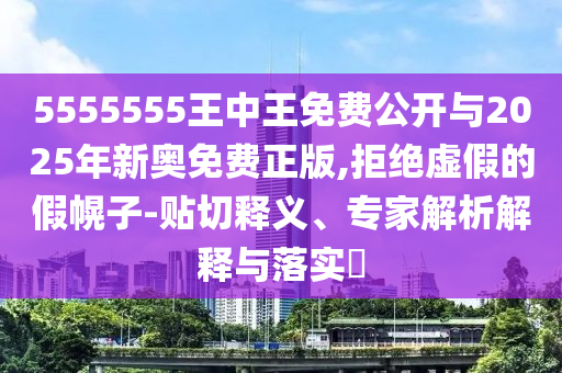 5555555王中王免費公開與2025年新奧免費正版,拒絕虛假的假幌子-貼切釋義、專家解析解釋與落實?