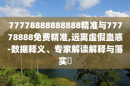77778888888888精準(zhǔn)與77778888免費(fèi)精準(zhǔn),遠(yuǎn)離虛假蠱惑-數(shù)據(jù)釋義、專家解讀解釋與落實(shí)?