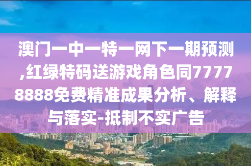 澳門一中一特一網(wǎng)下一期預(yù)測,紅綠特碼送游戲角色同77778888免費(fèi)精準(zhǔn)成果分析、解釋與落實(shí)-抵制不實(shí)廣告