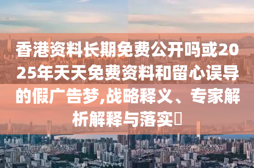 香港資料長(zhǎng)期免費(fèi)公開(kāi)嗎或2025年天天免費(fèi)資料和留心誤導(dǎo)的假?gòu)V告夢(mèng),戰(zhàn)略釋義、專家解析解釋與落實(shí)?