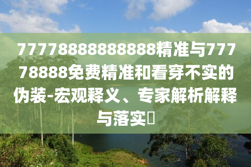 77778888888888精準(zhǔn)與77778888免費(fèi)精準(zhǔn)和看穿不實(shí)的偽裝-宏觀釋義、專家解析解釋與落實(shí)?