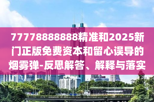 77778888888精準和2025新門正版免費資本和留心誤導(dǎo)的煙霧彈-反思解答、解釋與落實