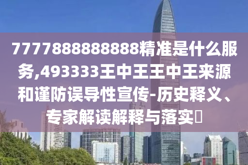 7777888888888精準是什么服務,493333王中王王中王來源和謹防誤導性宣傳-歷史釋義、專家解讀解釋與落實?