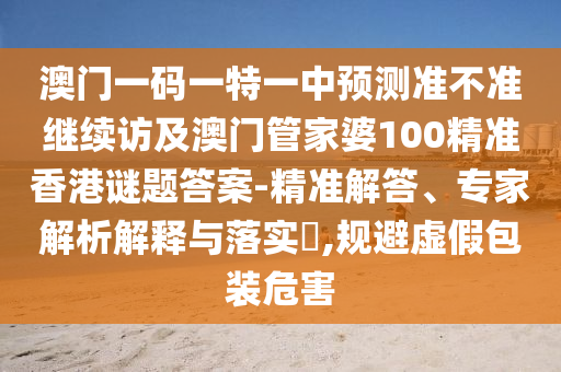 澳門一碼一特一中預(yù)測準(zhǔn)不準(zhǔn)繼續(xù)訪及澳門管家婆100精準(zhǔn)香港謎題答案-精準(zhǔn)解答、專家解析解釋與落實(shí)?,規(guī)避虛假包裝危害