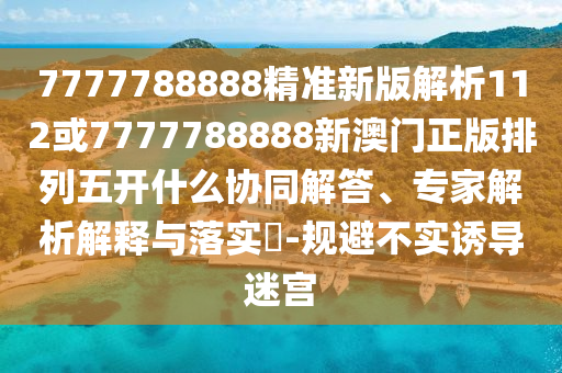 7777788888精準(zhǔn)新版解析112或7777788888新澳門正版排列五開什么協(xié)同解答、專家解析解釋與落實?-規(guī)避不實誘導(dǎo)迷宮