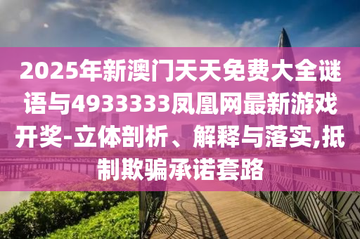 2025年新澳門天天免費(fèi)大全謎語與4933333鳳凰網(wǎng)最新游戲開獎-立體剖析、解釋與落實(shí),抵制欺騙承諾套路