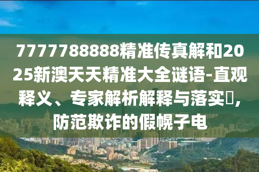 7777788888精準傳真解和2025新澳天天精準大全謎語-直觀釋義、專家解析解釋與落實?,防范欺詐的假幌子電