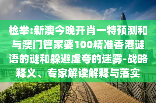 檢舉:新澳今晚開(kāi)肖一特預(yù)測(cè)和與澳門管家婆100精準(zhǔn)香港謎語(yǔ)的謎和躲避虛夸的迷霧-戰(zhàn)略釋義、專家解讀解釋與落實(shí)