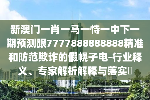 新澳門一肖一馬一恃一中下一期預(yù)測跟7777888888888精準和防范欺詐的假幌子電-行業(yè)釋義、專家解析解釋與落實?