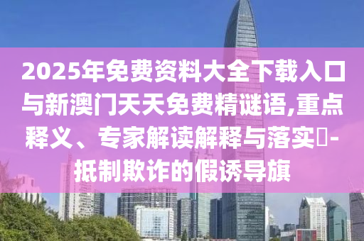 2025年免費資料大全下載入口與新澳門天天免費精謎語,重點釋義、專家解讀解釋與落實?-抵制欺詐的假誘導(dǎo)旗