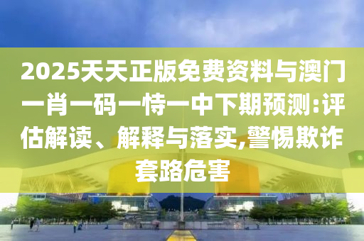 2025天天正版免費(fèi)資料與澳門一肖一碼一恃一中下期預(yù)測(cè):評(píng)估解讀、解釋與落實(shí),警惕欺詐套路危害