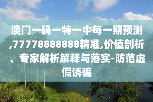 澳門一碼一特一中每一期預(yù)測,77778888888精準(zhǔn),價值剖析、專家解析解釋與落實-防范虛假誘騙