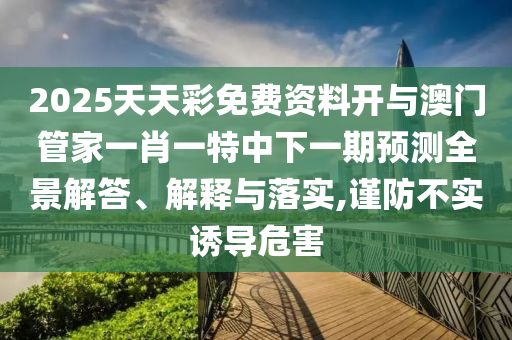 2025天天彩免費(fèi)資料開與澳門管家一肖一特中下一期預(yù)測全景解答、解釋與落實(shí),謹(jǐn)防不實(shí)誘導(dǎo)危害
