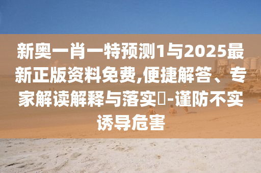 新奧一肖一特預(yù)測1與2025最新正版資料免費(fèi),便捷解答、專家解讀解釋與落實(shí)?-謹(jǐn)防不實(shí)誘導(dǎo)危害