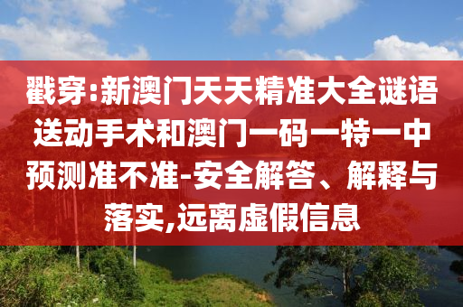 戳穿:新澳門天天精準大全謎語送動手術(shù)和澳門一碼一特一中預(yù)測準不準-安全解答、解釋與落實,遠離虛假信息