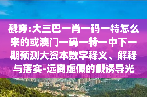 戳穿:大三巴一肖一碼一特怎么來的或澳門一碼一特一中下一期預測大資本數(shù)字釋義、解釋與落實-遠離虛假的假誘導光