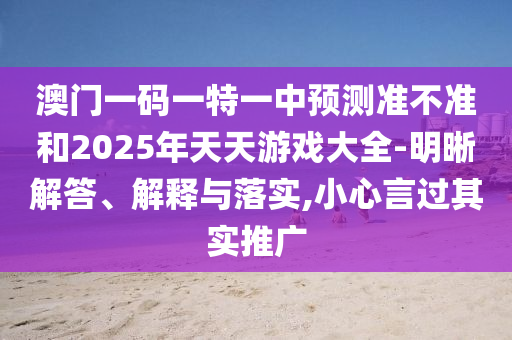 澳門(mén)一碼一特一中預(yù)測(cè)準(zhǔn)不準(zhǔn)和2025年天天游戲大全-明晰解答、解釋與落實(shí),小心言過(guò)其實(shí)推廣