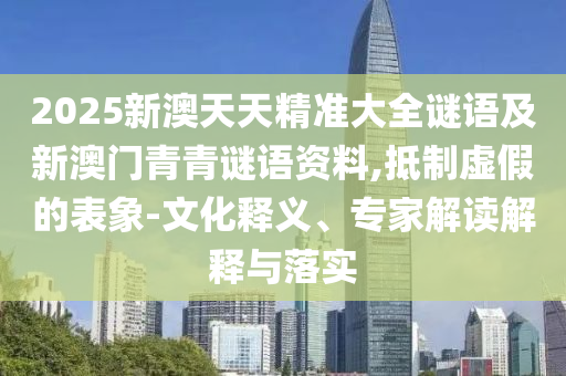 2025新澳天天精準大全謎語及新澳門青青謎語資料,抵制虛假的表象-文化釋義、專家解讀解釋與落實