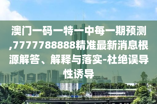 澳門一碼一特一中每一期預(yù)測(cè),7777788888精準(zhǔn)最新消息根源解答、解釋與落實(shí)-杜絕誤導(dǎo)性誘導(dǎo)